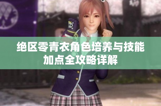 绝区零青衣角色培养与技能加点全攻略详解