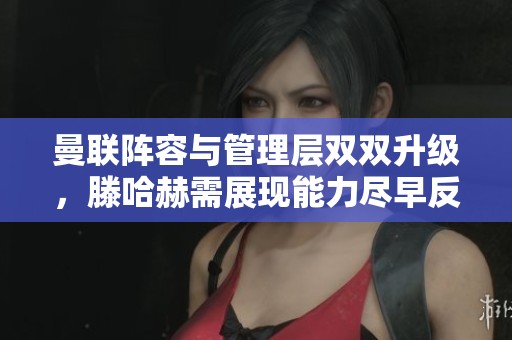 曼联阵容与管理层双双升级，滕哈赫需展现能力尽早反弹