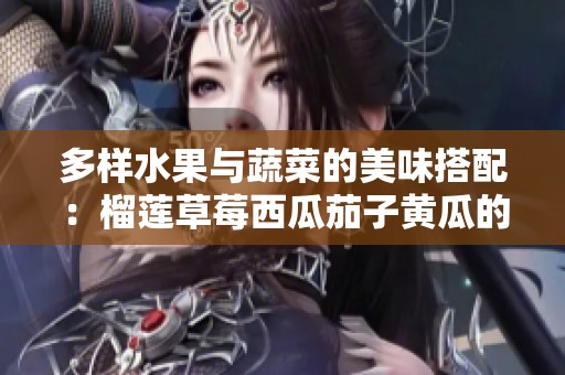 多样水果与蔬菜的美味搭配：榴莲草莓西瓜茄子黄瓜的奇妙组合