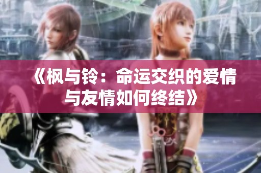 《枫与铃：命运交织的爱情与友情如何终结》