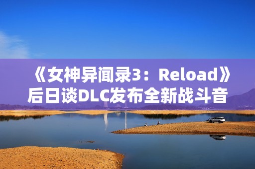 《女神异闻录3:Reload》后日谈DLC发布全新战斗音乐宣传片 《女神异闻录3:Reload》后日谈DLC发布全新战斗音乐宣传片