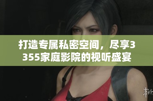 打造专属私密空间，尽享3355家庭影院的视听盛宴