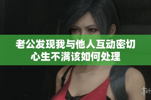 老公发现我与他人互动密切心生不满该如何处理