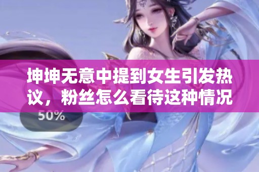 坤坤无意中提到女生引发热议，粉丝怎么看待这种情况
