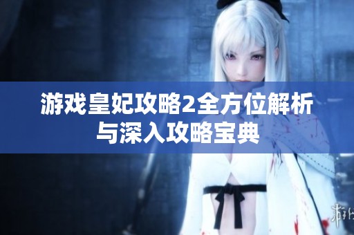 游戏皇妃攻略2全方位解析与深入攻略宝典
