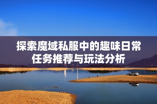 探索魔域私服中的趣味日常任务推荐与玩法分析