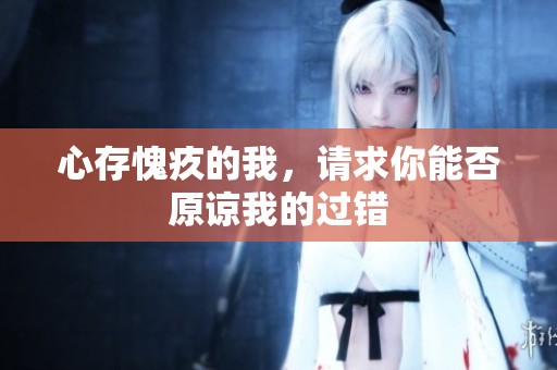 心存愧疚的我，请求你能否原谅我的过错