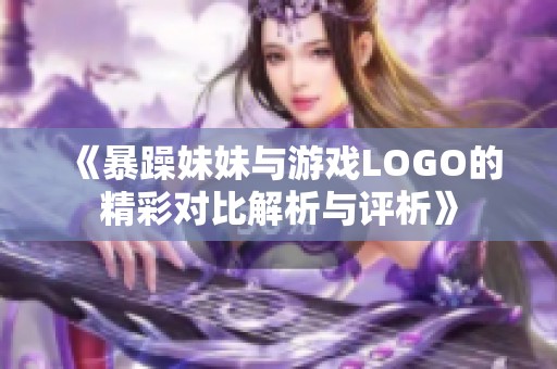《暴躁妹妹与游戏LOGO的精彩对比解析与评析》