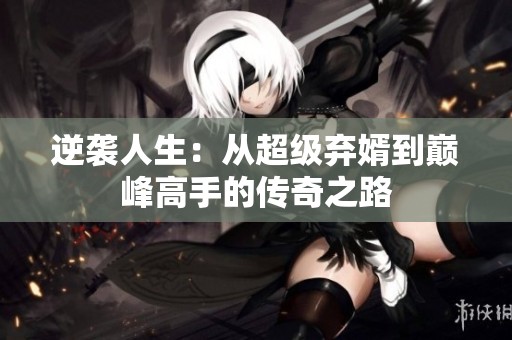 逆袭人生：从超级弃婿到巅峰高手的传奇之路