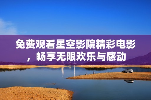 免费观看星空影院精彩电影，畅享无限欢乐与感动