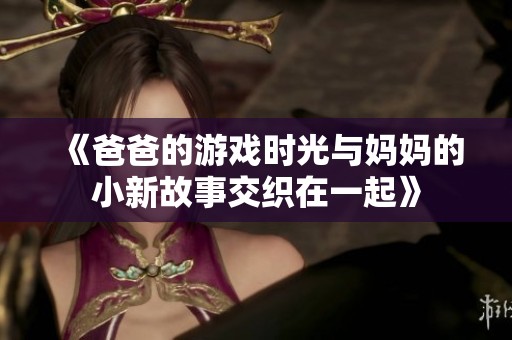 《爸爸的游戏时光与妈妈的小新故事交织在一起》