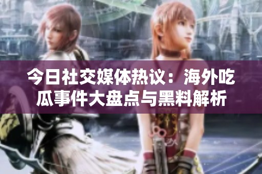 今日社交媒体热议：海外吃瓜事件大盘点与黑料解析