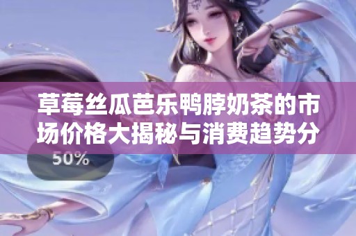 草莓丝瓜芭乐鸭脖奶茶的市场价格大揭秘与消费趋势分析