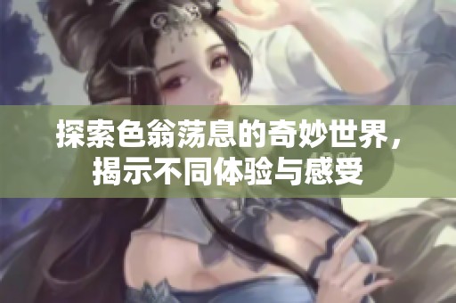 探索色翁荡息的奇妙世界，揭示不同体验与感受
