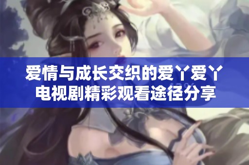 爱情与成长交织的爱丫爱丫电视剧精彩观看途径分享