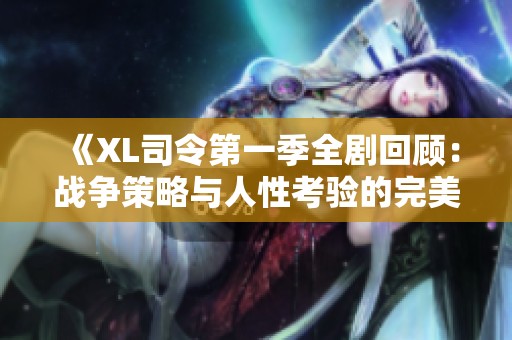 《XL司令第一季全剧回顾：战争策略与人性考验的完美结合》