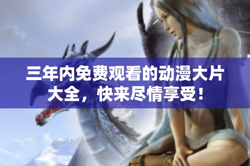 三年内免费观看的动漫大片大全，快来尽情享受！