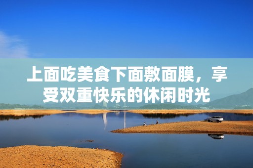 上面吃美食下面敷面膜，享受双重快乐的休闲时光