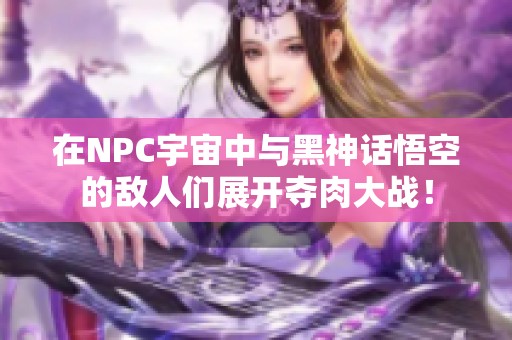 在NPC宇宙中与黑神话悟空的敌人们展开夺肉大战！