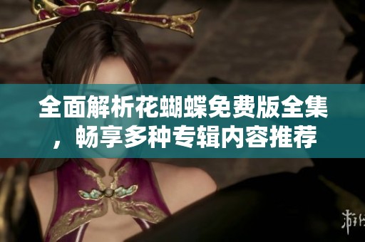 全面解析花蝴蝶免费版全集，畅享多种专辑内容推荐