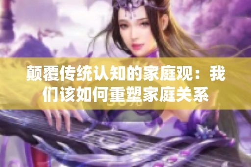 颠覆传统认知的家庭观：我们该如何重塑家庭关系