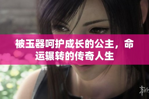 被玉器呵护成长的公主，命运辗转的传奇人生