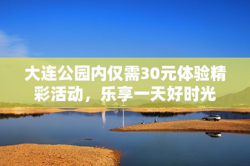 大连公园内仅需30元体验精彩活动，乐享一天好时光