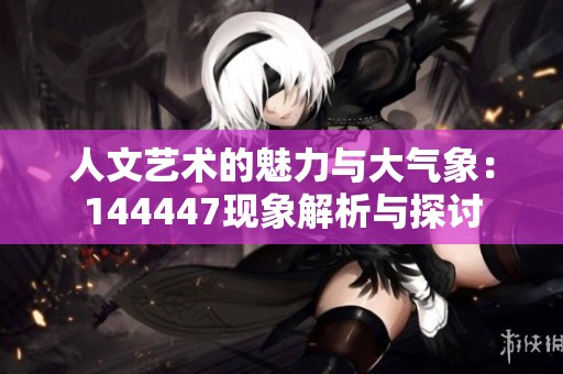 人文艺术的魅力与大气象：144447现象解析与探讨