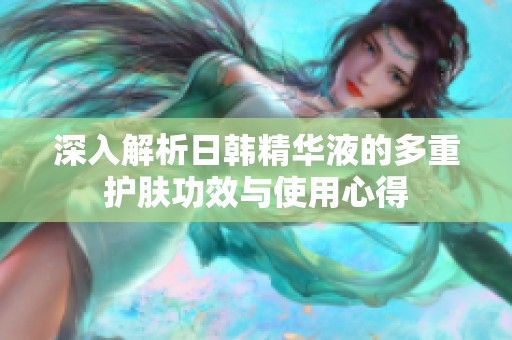 深入解析日韩精华液的多重护肤功效与使用心得