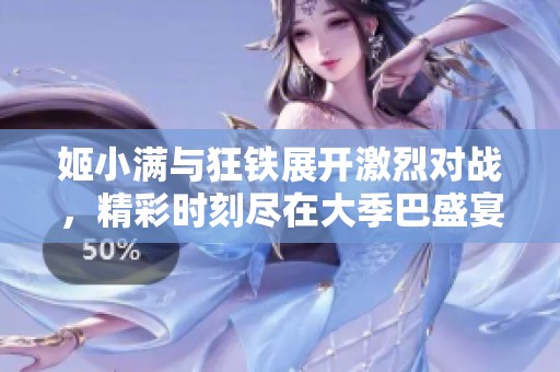 姬小满与狂铁展开激烈对战，精彩时刻尽在大季巴盛宴