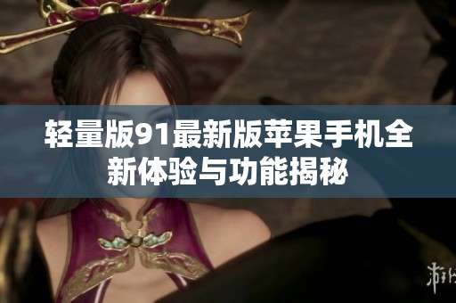 轻量版91最新版苹果手机全新体验与功能揭秘