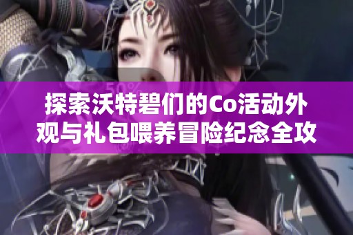探索沃特碧们的Co活动外观与礼包喂养冒险纪念全攻略