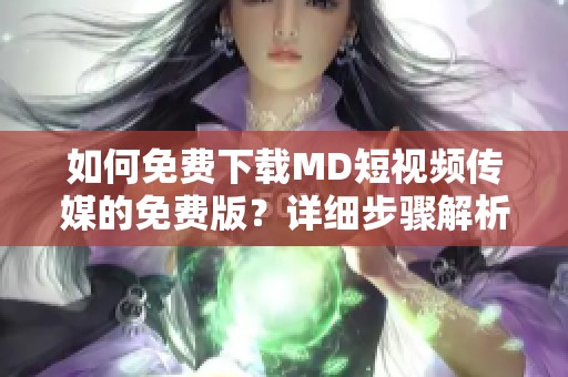 如何免费下载MD短视频传媒的免费版？详细步骤解析