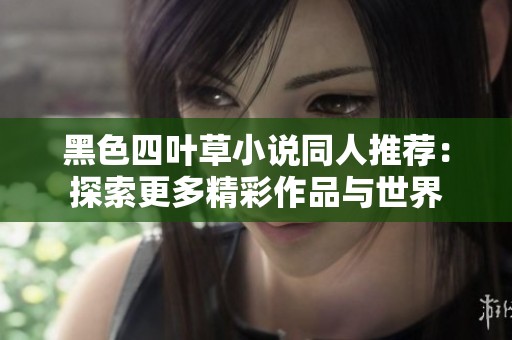 黑色四叶草小说同人推荐：探索更多精彩作品与世界