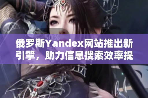俄罗斯Yandex网站推出新引擎，助力信息搜索效率提升