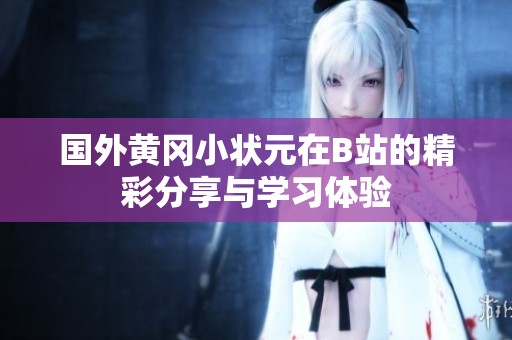 国外黄冈小状元在B站的精彩分享与学习体验