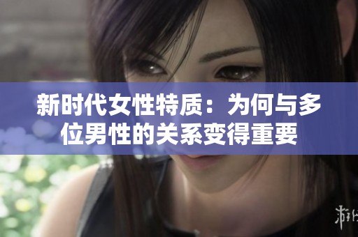 新时代女性特质：为何与多位男性的关系变得重要