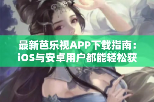 最新芭乐视APP下载指南：iOS与安卓用户都能轻松获取