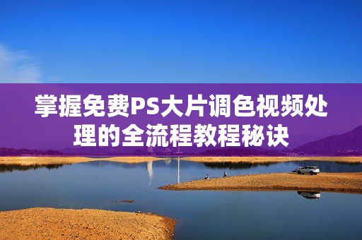 掌握免费PS大片调色视频处理的全流程教程秘诀