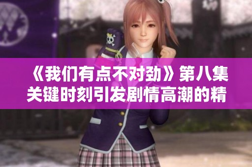 《我们有点不对劲》第八集关键时刻引发剧情高潮的精彩回顾