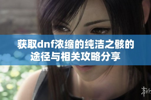 获取dnf浓缩的纯洁之骸的途径与相关攻略分享