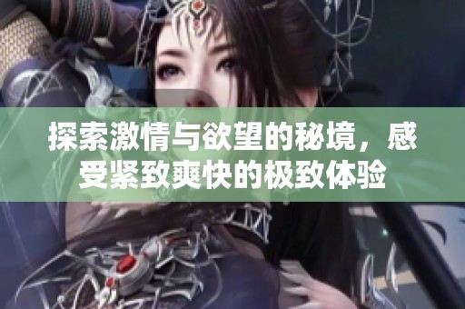 探索激情与欲望的秘境，感受紧致爽快的极致体验