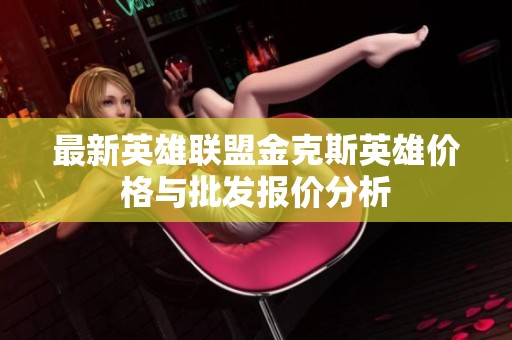 最新英雄联盟金克斯英雄价格与批发报价分析