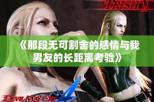 《那段无可割舍的感情与我男友的长距离考验》