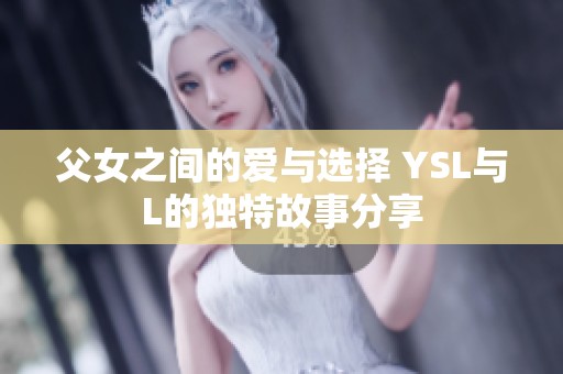 父女之间的爱与选择 YSL与L的独特故事分享