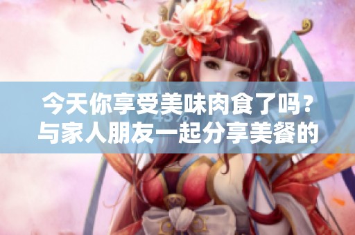 今天你享受美味肉食了吗？与家人朋友一起分享美餐的乐趣