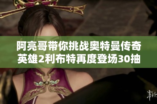阿亮哥带你挑战奥特曼传奇英雄2利布特再度登场30抽！