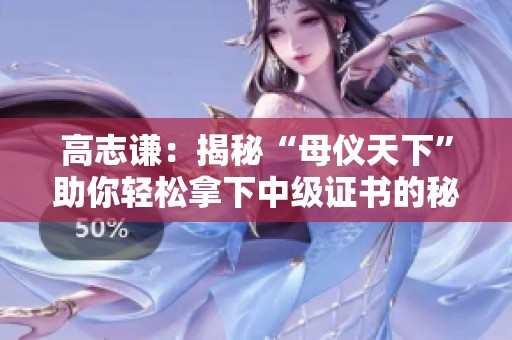 高志谦：揭秘“母仪天下”助你轻松拿下中级证书的秘诀