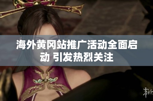 海外黄冈站推广活动全面启动 引发热烈关注