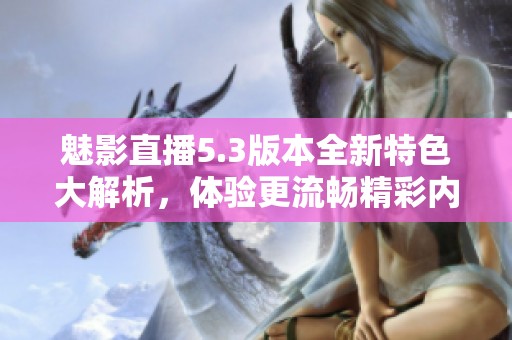 魅影直播5.3版本全新特色大解析，体验更流畅精彩内容